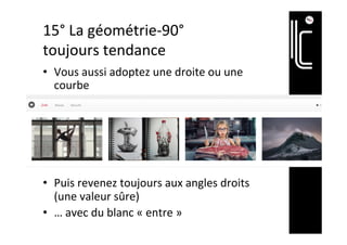 15°	La	géométrie-90°	
toujours	tendance	
•  Vous	aussi	adoptez	une	droite	ou	une	
courbe	
•  Puis	revenez	toujours	aux	angles	droits	
(une	valeur	sûre)	
•  …	avec	du	blanc	«	entre	»	
 