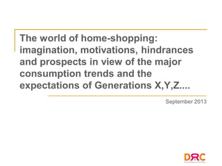 The world of home-shopping:
imagination, motivations, hindrances
and prospects in view of the major
consumption trends and the
expectations of Generations X,Y,Z....
September 2013
 