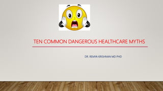 TEN COMMON DANGEROUS HEALTHCARE MYTHS
DR. REMYA KRISHNAN MD PHD
 