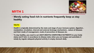MYTH 1
• Merely eating food rich in nutrients frequently keep us stay
healthy
TRUTH
• Health is originally determined by t...