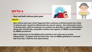MYTH 4
• Rest and belt relieves joint pain
TRUTH
• Rest relieves joint pain which happened after continuos activities by j...