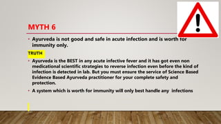 MYTH 6
• Ayurveda is not good and safe in acute infection and is worth for
immunity only.
TRUTH
• Ayurveda is the BEST in ...