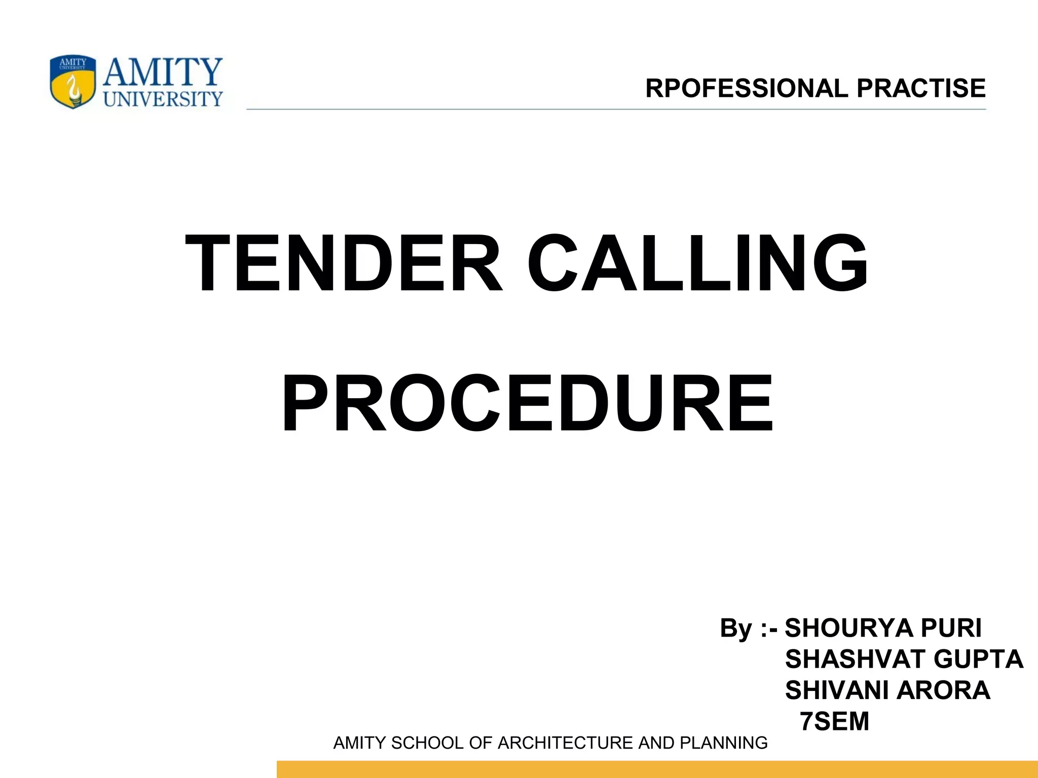TENDER CALLING
PROCEDURE
By :- SHOURYA PURI
SHASHVAT GUPTA
SHIVANI ARORA
7SEM
RPOFESSIONAL PRACTISE
 AMITY SCHOOL OF ARCHITECTURE AND PLANNING
 