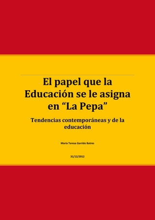 El papel que la
Educación se le asigna
    en “La Pepa”
 Tendencias contemporáneas y de la
             educación

           María Teresa Garrido Batres



                  31/12/2012
 