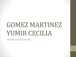 GOMEZ MARTINEZ
YUMIR CECILIA
TENDENCIAS PEDAGOGICAS.
 