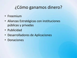 ¿Cómo ganamos dinero?
• Freemium
• Alianzas Estratégicas con instituciones
  públicas y privadas
• Publicidad
• Desarrolladores de Aplicaciones
• Donaciones
 