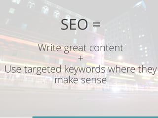 SEO = 
Write great content 
+ 
Use targeted keywords where they 
make sense 
 