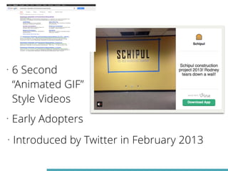 • 6 Second 
“Animated GIF” 
Style Videos 
• Early Adopters 
• Introduced by Twitter in February 2013 
 