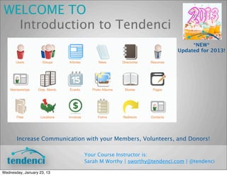 WELCOME TO
  Introduction to Tendenci
                                                                                                            *NEW*
                                                                                                       Updated for 2013!




        Increase Communication with your Members, Volunteers, and Donors!

                                                Your Course Instructor is:
                                                Sarah M Worthy | sworthy@tendenci.com | @tendenci

Thank you for coming!

Everyone feel free to jump up for a drink or food when you need to. The bathrooms are outside and down the hall towards the
elevators, make sure you grab a keycard or take a Schipulite with you so you can come back in.

We're going to talk about Tendenci, work in a training environment so you can test without fear, and then access your own sites so
you can apply what you’ve learned. We’ll move as quickly through the material as you wish and take breaks as needed. Feel free to
ask questions at any time.

Last Updated April 1st, 2013

Meet Your Trainer: Sarah M Worthy | @sarahmworthy | www.sarahmworthy.com | www.gplus.to/sarahmworthy
 