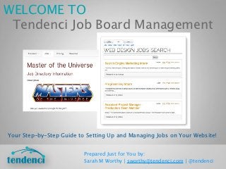 WELCOME TO
 Tendenci Job Board Management




Your Step-by-Step Guide to Setting Up and Managing Jobs on Your Website!


                          Prepared Just for You by:
                          Sarah M Worthy | sworthy@tendenci.com | @tendenci
 