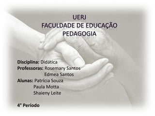 Disciplina: Didática
Professoras: Rosemary Santos
              Edmea Santos
Alunas: Patrícia Souza
        Paula Motta
        Shaieny Leite

4° Período
 