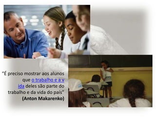 “É preciso mostrar aos alunos
          que o trabalho e a v
        ida deles são parte do
   trabalho e da vida do país”
          (Anton Makarenko)
 
