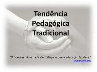 Tendência
               Pedagógica
               Tradicional

“O homem não é nada além daquilo que a educação faz dele.”
                                             (Immanuel Kant)
 