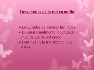 Desventajas de la red en anillo


Longitudes de canales limitadas
El canal usualmente degradada a
 medida que la red crece
Lentitud en la transferencia de
 datos
 