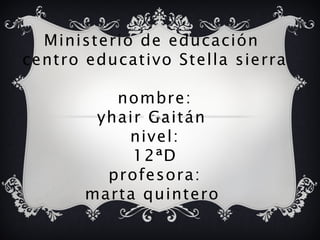 Ministerio de educación
centro educativo Stella sierra

          nombre:
        yhair Gaitán
           nivel:
            12ªD
         profesora:
       marta quintero
 