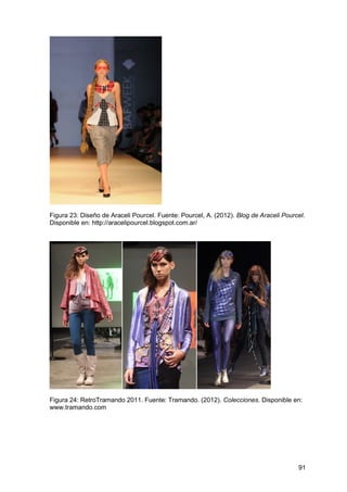 91
Figura 23: Diseño de Araceli Pourcel. Fuente: Pourcel, A. (2012). Blog de Araceli Pourcel.
Disponible en: http://aracelipourcel.blogspot.com.ar/
Figura 24: RetroTramando 2011. Fuente: Tramando. (2012). Colecciones. Disponible en:
www.tramando.com
 