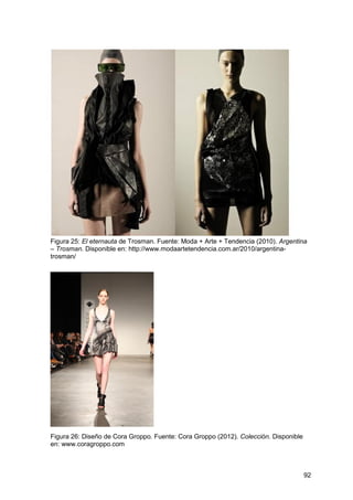 92
Figura 25: El eternauta de Trosman. Fuente: Moda + Arte + Tendencia (2010). Argentina
– Trosman. Disponible en: http://www.modaartetendencia.com.ar/2010/argentina-
trosman/
Figura 26: Diseño de Cora Groppo. Fuente: Cora Groppo (2012). Colección. Disponible
en: www.coragroppo.com
 