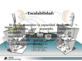 • Escalabilidad:


 Se puede aumentar la capacidad de clientes
y servidores por separado. Cualquier
elemento puede ser aumentado (o
mejorado) en cualquier momento, o se
pueden añadir nuevos nodos a la red
(clientes y/o servidores).
 