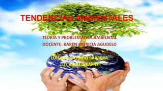 TENDENCIAS AMBIENTALES
TEORIA Y PROBLEMÁTICA AMBIENTAL
DOCENTE: KAREN PATRICIA AGUDELO
LUISANA GALINDO BARRERA
LUZ AMALIA SAENZ
 