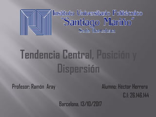 Profesor: Ramón Aray Alumno: Héctor Herrera
C.I: 26.146.144
Barcelona, 13/10/2017
Tendencia Central, Posición y
Dispersión
 