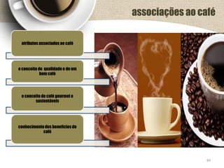 atributosassociados ao café
o conceito de qualidade e de um
bom café
o conceito de café gourmet e
sustentáveis
conhecimentodos benefícios do
café
84
associações ao café
 
