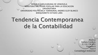 REPUBLICA BOLIVARIANA DE VENEZUELA
MINISTERIO DEL PODER POPULAR PARA LA EDUCACION
UNIVERSITARIA
UNIVERSIDAD POLITECNICA TERRIRORIAL ANDRES ELOY BLANCO
BARQUISIMETO ESTADO LARA
Alumna
Stefany Cordero
C.I 24.156.855
Trayecto II
Fase II
Contabilidad Ambiental
 