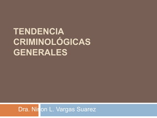 TENDENCIA
CRIMINOLÓGICAS
GENERALES
Dra. Ninon L. Vargas Suarez
 
