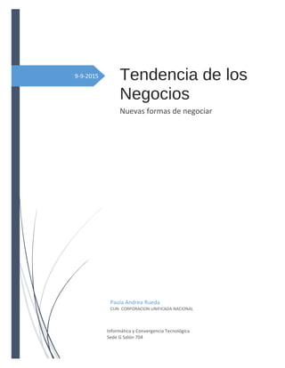 9-9-2015 Tendencia de los
Negocios
Nuevas formas de negociar
Paula Andrea Rueda
CUN- CORPORACION UNIFICADA NACIONAL
Informática y Convergencia Tecnológica
Sede G Salón 704
 