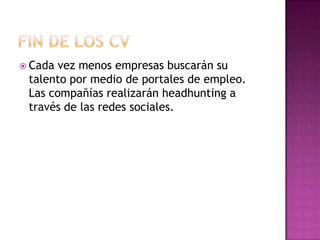 FIN DE LOS CVCada vez menos empresas buscarán su talento por medio de portales de empleo. Las compañías realizarán headhunting a través de las redes sociales.