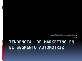 Tendencia  de Marketing en el Segmento Automotriz Jesus Roberto RodriguezRodriguez 8124 