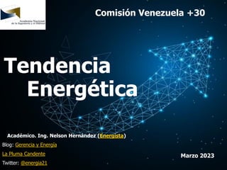 Académico. Ing. Nelson Hernández (Energista)
Blog: Gerencia y Energía
La Pluma Candente
Twitter: @energia21
Marzo 2023
Comisión Venezuela +30
Tendencia
Energética
 