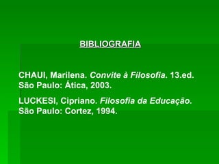 BIBLIOGRAFIA CHAUI, Marilena.  Convite à Filosofia . 13.ed. São Paulo: Ática, 2003. LUCKESI, Cipriano.  Filosofia da Educação . São Paulo: Cortez, 1994. 
