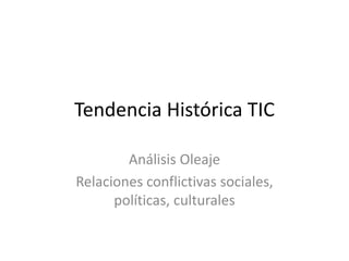 Tendencia Histórica TIC
Análisis Oleaje
Relaciones conflictivas sociales,
políticas, culturales
 