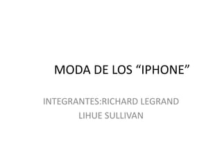 MODA DE LOS “IPHONE”
INTEGRANTES:RICHARD LEGRAND
LIHUE SULLIVAN

 