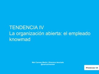 TENDENCIA IV
La organización abierta: el empleado
knowmad

Mari Carmen Martín | Directora Asociada
@maricarmenmar
#Tendenciasrh20

 