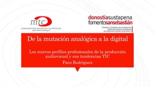 De la mutación analógica a la digital
Los nuevos perfiles profesionales de la producción
audiovisual y sus tendencias TIC
Paco Rodríguez
 