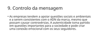9. Controlo da mensagem
• As empresas tendem a apoiar questões sociais e ambientais
e a serem consistentes com o ADN da marca, mesmo que
possam causar controvérsias. A autenticidade toma partido
em questões importantes para a sociedade e pode criar
uma conexão emocional com os seus seguidores.
 