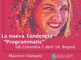 La nueva Tendencia
“Programmatic”

 Iab Colombia 2 abril 14, Bogotá

Mauricio Vázquez
 