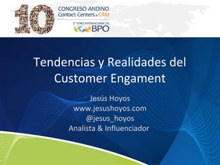 Tendencias y Realidades del
Customer Engament
Jesús Hoyos
www.jesushoyos.com
@jesus_hoyos
Analista & Influenciador
 