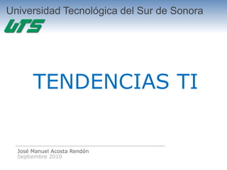 Universidad Tecnológica del Sur de Sonora




       TENDENCIAS TI


  José Manuel Acosta Rendón
  Septiembre 2010
 