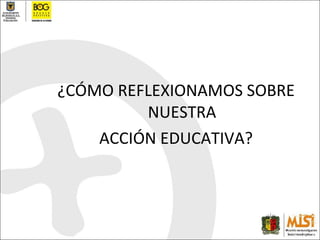 ¿CÓMO REFLEXIONAMOS SOBRE NUESTRA ACCIÓN EDUCATIVA? 
