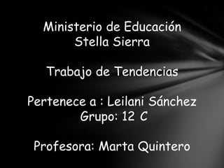Ministerio de Educación
       Stella Sierra

   Trabajo de Tendencias

Pertenece a : Leilani Sánchez
        Grupo: 12 C

 Profesora: Marta Quintero
 