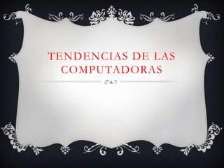 TENDENCIAS DE LAS
COMPUTADORAS
 