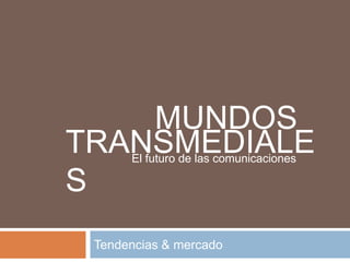MUNDOS
TRANSMEDIALE
S
El futuro de las comunicaciones

Tendencias & mercado

 