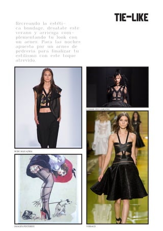 CLEANWHITELOVE
Recreando la estéti-
ca bondage, desatate este
verano y arriesga com-
plementando tu look con
un arnes. Para las noches
apuesta por un arnes de
pedreria para finalizar tu
estilismo con este toque
atrevido.
tie-like
BCBG MAX AZRIA
IMAGEN PINTEREST VERSACE
COMME DES GARÇONS
 