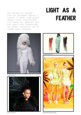 CLEANWHITELOVE
En verano se agrade-
cen las prendas ligeras y
suaves y nada representa
mejor estas característi-
cas como las plumas, por
ese para esta temporada
no dudes incluirlas en tu
outfit para triunfar.
LIGHT AS A
FEATHER
GARETH PUGH
LOUIS VUITTON MOSCHINO CHEAP & CHIC
IMAGEN PINTEREST
 