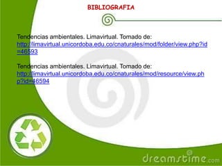 BIBLIOGRAFIA
Tendencias ambientales. Limavirtual. Tomado de:
http://limavirtual.unicordoba.edu.co/cnaturales/mod/folder/view.php?id
=46593
Tendencias ambientales. Limavirtual. Tomado de:
http://limavirtual.unicordoba.edu.co/cnaturales/mod/resource/view.ph
p?id=46594
 