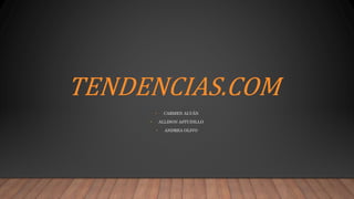 TENDENCIAS.COM
• CARMEN ALVÁN
• ALLISON ASTUDILLO
• ANDREA OLIVO
 