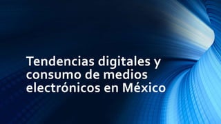 Tendencias digitales y
consumo de medios
electrónicos en México
 