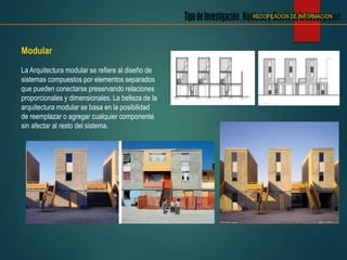 Modular
La Arquitectura modular se refiere al diseño de
sistemas compuestos por elementos separados
que pueden conectarse preservando relaciones
proporcionales y dimensionales. La belleza de la
arquitectura modular se basa en la posibilidad
de reemplazar o agregar cualquier componente
sin afectar al resto del sistema.
RECOPILACION DE INFORMACION
 